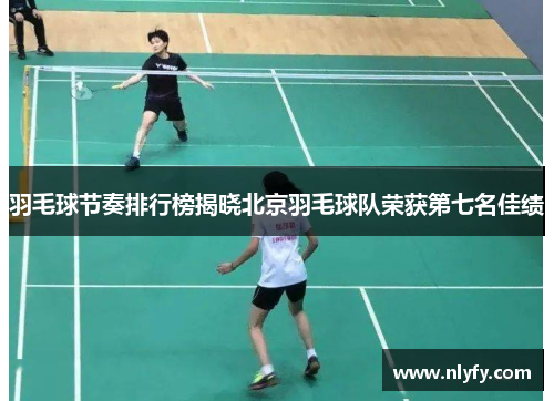 羽毛球节奏排行榜揭晓北京羽毛球队荣获第七名佳绩