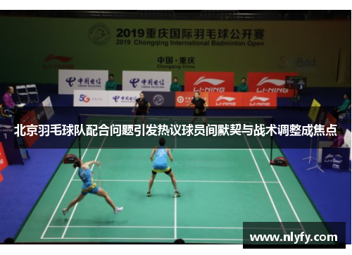 北京羽毛球队配合问题引发热议球员间默契与战术调整成焦点