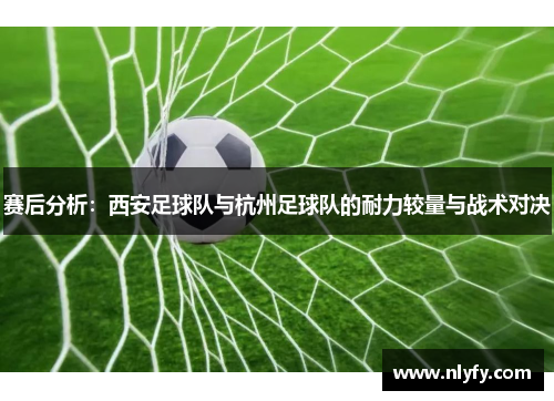 赛后分析：西安足球队与杭州足球队的耐力较量与战术对决