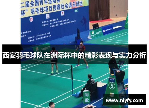 西安羽毛球队在洲际杯中的精彩表现与实力分析