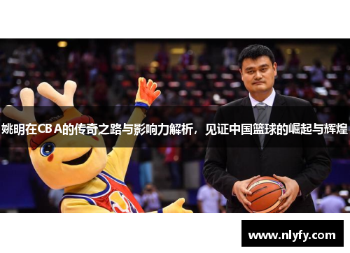 姚明在CBA的传奇之路与影响力解析，见证中国篮球的崛起与辉煌