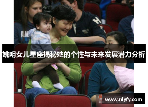 姚明女儿星座揭秘她的个性与未来发展潜力分析
