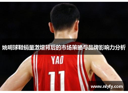 姚明球鞋销量激增背后的市场策略与品牌影响力分析