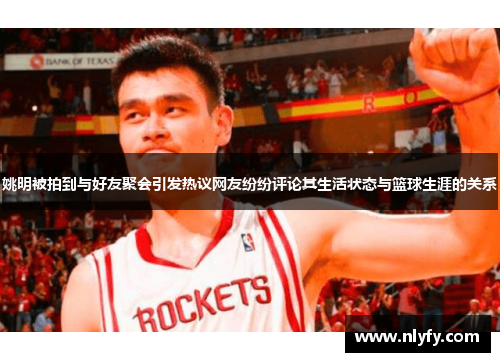 姚明被拍到与好友聚会引发热议网友纷纷评论其生活状态与篮球生涯的关系