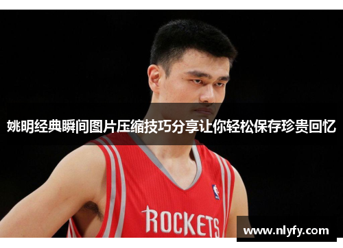 姚明经典瞬间图片压缩技巧分享让你轻松保存珍贵回忆
