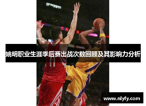 姚明职业生涯季后赛出战次数回顾及其影响力分析