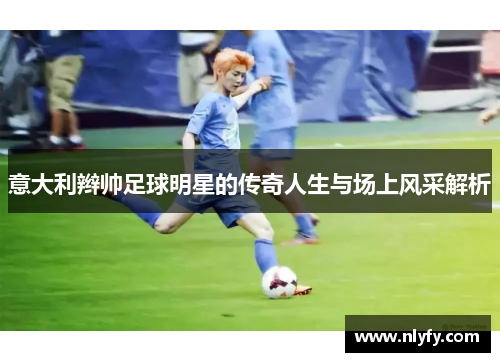 意大利辫帅足球明星的传奇人生与场上风采解析