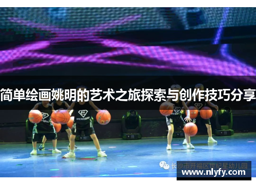 简单绘画姚明的艺术之旅探索与创作技巧分享