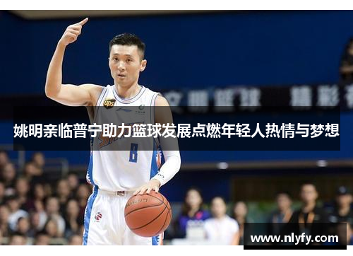 姚明亲临普宁助力篮球发展点燃年轻人热情与梦想