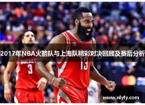 2017年NBA火箭队与上海队精彩对决回顾及赛后分析