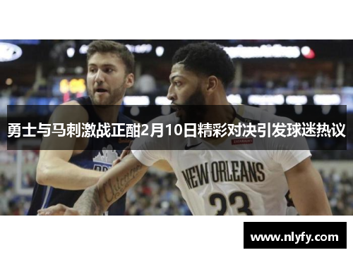 勇士与马刺激战正酣2月10日精彩对决引发球迷热议