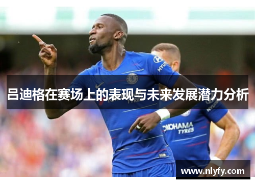 吕迪格在赛场上的表现与未来发展潜力分析