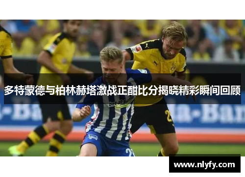多特蒙德与柏林赫塔激战正酣比分揭晓精彩瞬间回顾