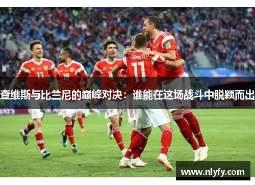 查维斯与比兰尼的巅峰对决：谁能在这场战斗中脱颖而出