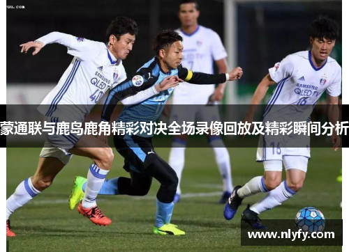 蒙通联与鹿岛鹿角精彩对决全场录像回放及精彩瞬间分析
