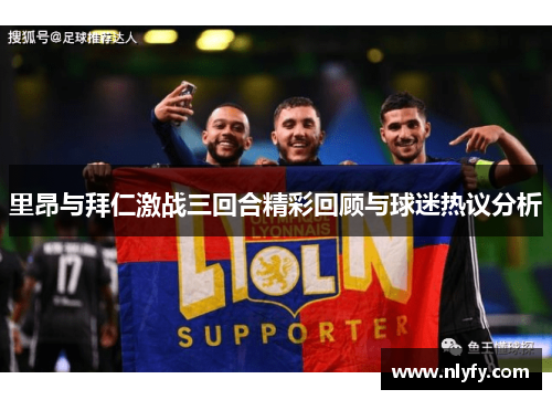 里昂与拜仁激战三回合精彩回顾与球迷热议分析
